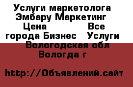 Услуги маркетолога. Эмбару Маркетинг › Цена ­ 15 000 - Все города Бизнес » Услуги   . Вологодская обл.,Вологда г.